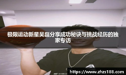 今年会极限运动新星吴磊分享成功秘诀与挑战经历的独家专访