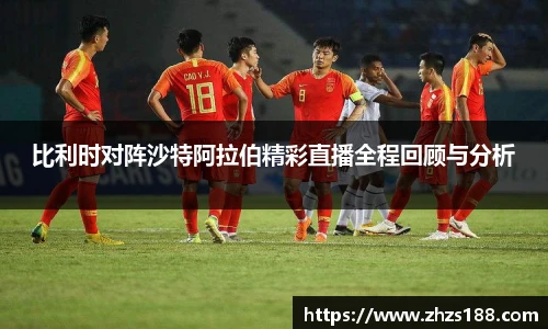 今年会比利时对阵沙特阿拉伯精彩直播全程回顾与分析