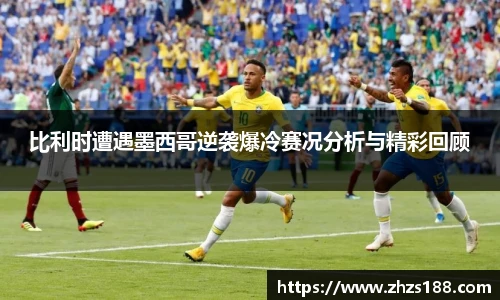 今年会比利时遭遇墨西哥逆袭爆冷赛况分析与精彩回顾