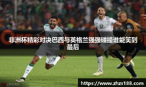 今年会非洲杯精彩对决巴西与英格兰强强碰撞谁能笑到最后