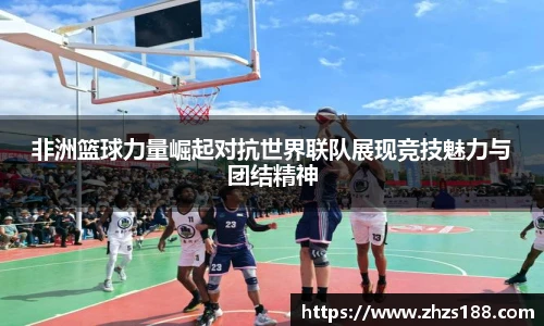 今年会非洲篮球力量崛起对抗世界联队展现竞技魅力与团结精神