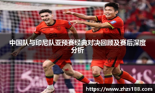 今年会中国队与印尼队亚预赛经典对决回顾及赛后深度分析