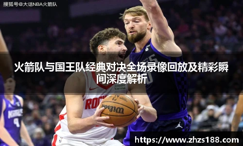 今年会火箭队与国王队经典对决全场录像回放及精彩瞬间深度解析