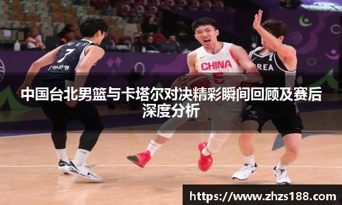 中国台北男篮与卡塔尔对决精彩瞬间回顾及赛后深度分析