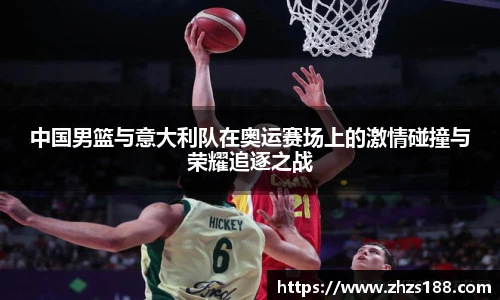 中国男篮与意大利队在奥运赛场上的激情碰撞与荣耀追逐之战