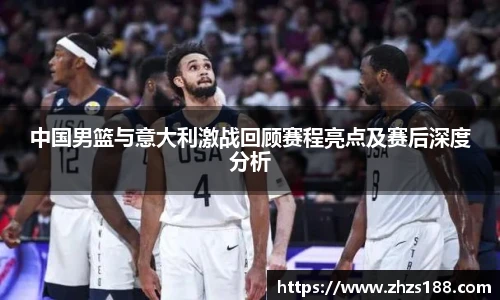 中国男篮与意大利激战回顾赛程亮点及赛后深度分析