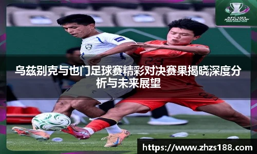 今年会乌兹别克与也门足球赛精彩对决赛果揭晓深度分析与未来展望