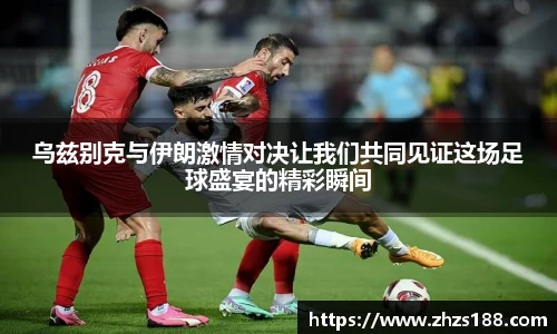 今年会乌兹别克与伊朗激情对决让我们共同见证这场足球盛宴的精彩瞬间