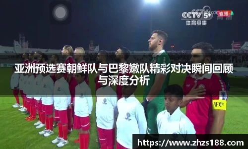 今年会亚洲预选赛朝鲜队与巴黎嫩队精彩对决瞬间回顾与深度分析