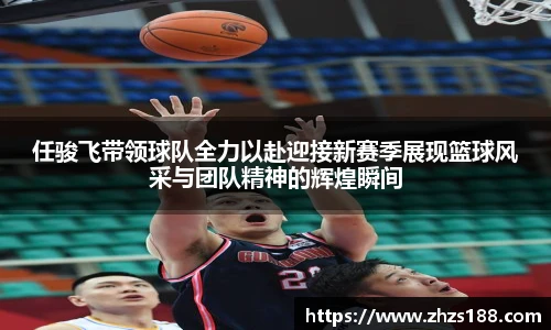 今年会任骏飞带领球队全力以赴迎接新赛季展现篮球风采与团队精神的辉煌瞬间