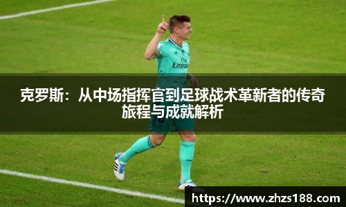 今年会克罗斯：从中场指挥官到足球战术革新者的传奇旅程与成就解析
