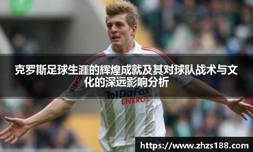 今年会克罗斯足球生涯的辉煌成就及其对球队战术与文化的深远影响分析