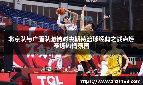 今年会北京队与广厦队激情对决期待篮球经典之战点燃赛场热情氛围