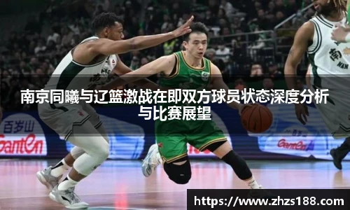 今年会南京同曦与辽篮激战在即双方球员状态深度分析与比赛展望