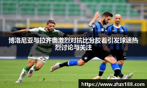 今年会博洛尼亚与拉齐奥激烈对抗比分胶着引发球迷热烈讨论与关注