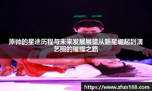 今年会原帅的星途历程与未来发展展望从新星崛起到演艺圈的璀璨之路