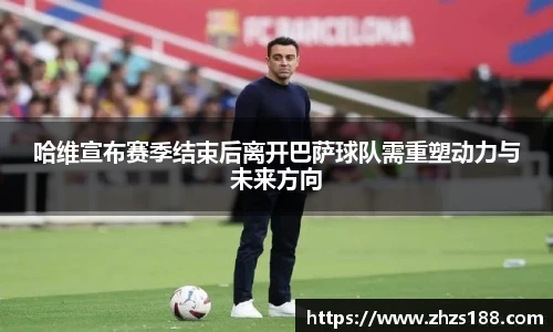 今年会哈维宣布赛季结束后离开巴萨球队需重塑动力与未来方向