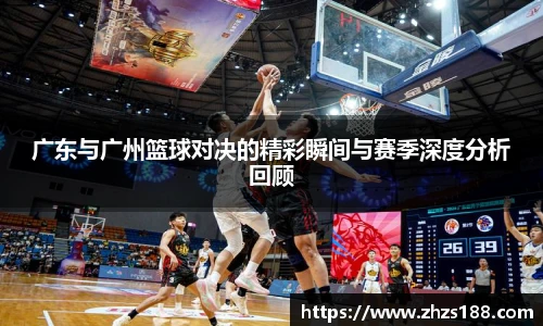 今年会广东与广州篮球对决的精彩瞬间与赛季深度分析回顾
